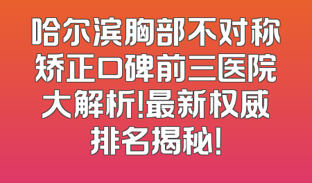 哈尔滨胸部不对称矫正口碑前三医院大解析！最新权威排名揭秘！