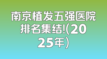 南京植发五强医院排名集结！(2025年)