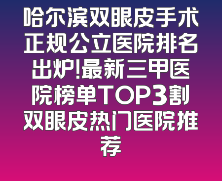 哈尔滨双眼皮手术正规公立医院排名出炉！最新三甲医院榜单TOP3割双眼皮热门医院推荐