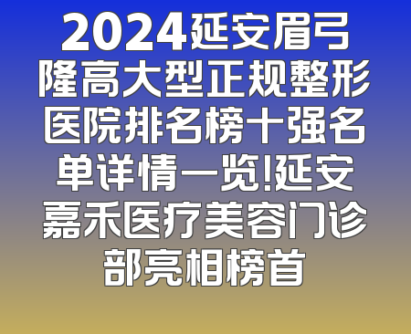 2024延安眉弓隆高大型正规整形医院排名榜十强名单详情一览！延安嘉禾医疗美容门诊部亮相榜首