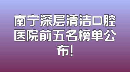 南宁深层清洁口腔医院前五名榜单公布！