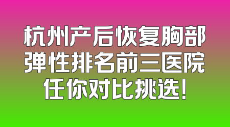 杭州产后恢复胸部弹性排名前三医院任你对比挑选！