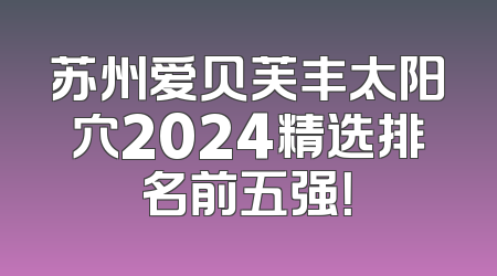 苏州爱贝芙丰太阳穴2024精选排名前五强！