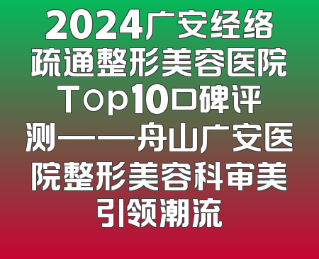 2024广安经络疏通整形美容医院Top10口碑评测——舟山广安医院整形美容科审美引领潮流