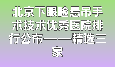 北京下眼睑悬吊手术技术优秀医院排行公布——精选三家