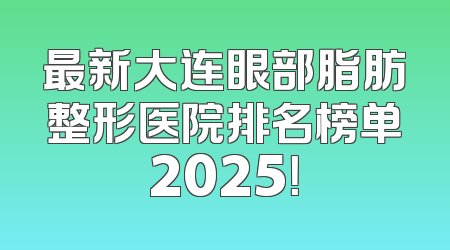 最新大连眼部脂肪整形医院排名榜单2025！