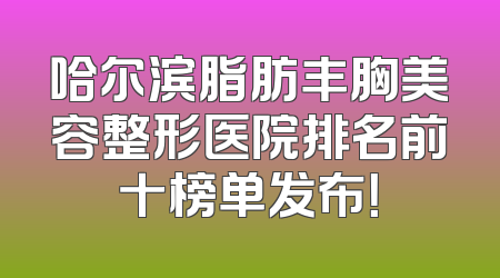 哈尔滨脂肪丰胸美容整形医院排名前十榜单发布！
