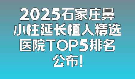 2025石家庄鼻小柱延长植入精选医院TOP5排名公布！