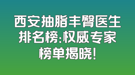 西安抽脂丰臀医生排名榜：权威专家榜单揭晓！