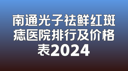 南通光子祛鲜红斑痣医院排行及价格表2024