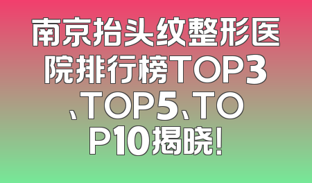 南京抬头纹整形医院排行榜TOP3、TOP5、TOP10揭晓！