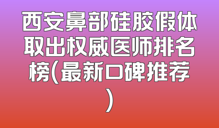 西安鼻部硅胶假体取出权威医师排名榜（最新口碑推荐）