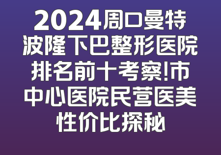 2024周口曼特波隆下巴整形医院排名前十考察！市中心医院民营医美性价比探秘