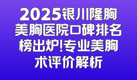 2025银川隆胸美胸医院口碑排名榜出炉！专业美胸术评价解析