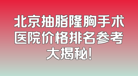 北京抽脂隆胸手术医院价格排名参考大揭秘！