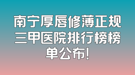 南宁厚唇修薄正规三甲医院排行榜榜单公布！