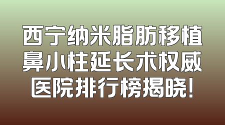 西宁纳米脂肪移植鼻小柱延长术权威医院排行榜揭晓！