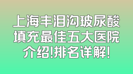 上海丰泪沟玻尿酸填充最佳五大医院介绍！排名详解！