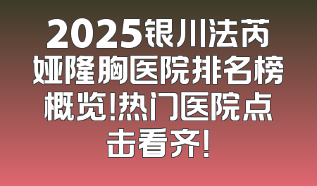 2025银川法芮娅隆胸医院排名榜概览！热门医院点击看齐！