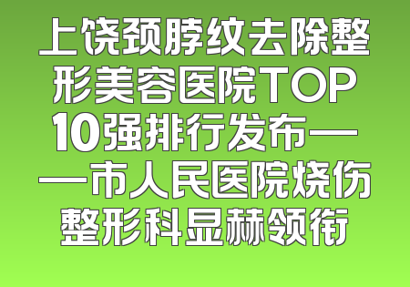 上饶颈脖纹去除整形美容医院TOP10强排行发布——市人民医院烧伤整形科显赫领衔