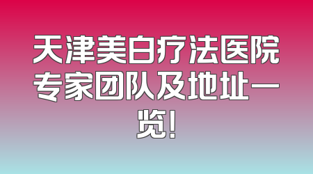 天津美白疗法医院专家团队及地址一览！