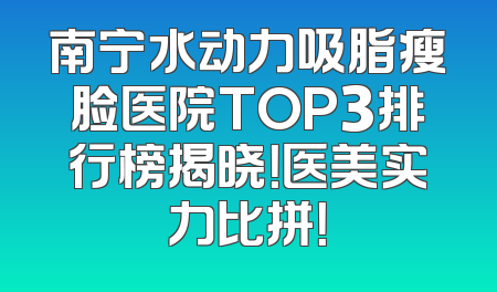 南宁水动力吸脂瘦脸医院TOP3排行榜揭晓！医美实力比拼！