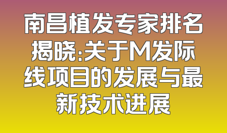 南昌植发专家排名揭晓：关于M发际线项目的发展与最新技术进展