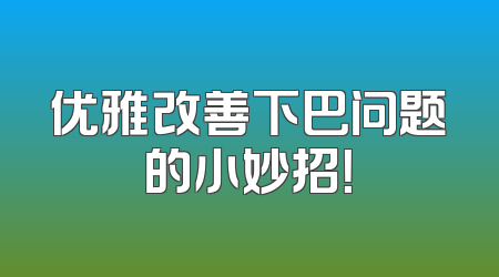 优雅改善下巴问题的小妙招！