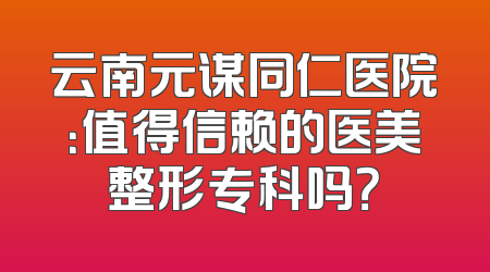 云南元谋同仁医院：值得信赖的医美整形专科吗？