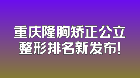 重庆隆胸矫正公立整形排名新发布！