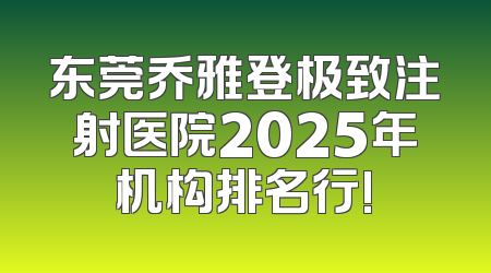 东莞乔雅登极致注射医院2025年机构排名行!