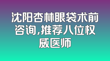 沈阳杏林眼袋术前咨询，推荐八位权威医师