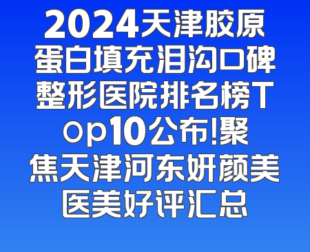 2024天津胶原蛋白填充泪沟口碑整形医院排名榜Top10公布！聚焦天津河东妍颜美医美好评汇总