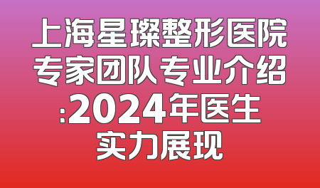 上海星璨整形医院专家团队专业介绍：2024年医生实力展现