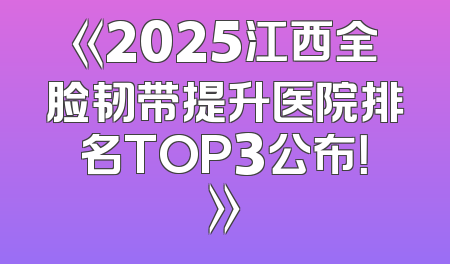 《2025江西全脸韧带提升医院排名TOP3公布！》