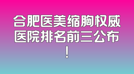 合肥医美缩胸权威医院排名前三公布！