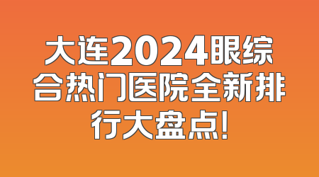 大连2024眼综合热门医院全新排行大盘点！