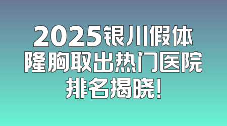 2025银川假体隆胸取出热门医院排名揭晓！