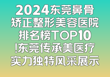 2024东莞鼻骨矫正整形美容医院排名榜TOP10！东莞传承美医疗实力独特风采展示