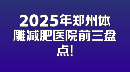 2025年郑州体雕减肥医院前三盘点！