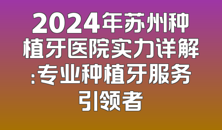 2024年苏州种植牙医院实力详解：专业种植牙服务引领者