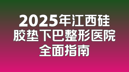 2025年江西硅胶垫下巴整形医院全面指南