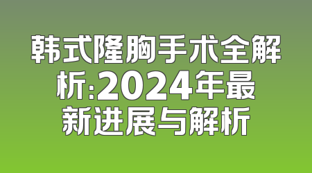 韩式隆胸手术全解析：2024年最新进展与解析