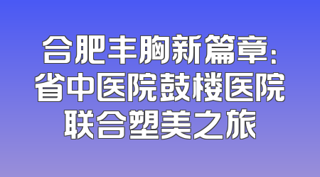 合肥丰胸新篇章：省中医院鼓楼医院联合塑美之旅