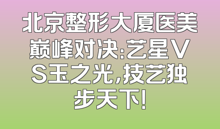 北京整形大厦医美巅峰对决：艺星VS玉之光，技艺独步天下！