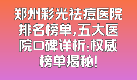 郑州彩光祛痘医院排名榜单，五大医院口碑详析：权威榜单揭秘！
