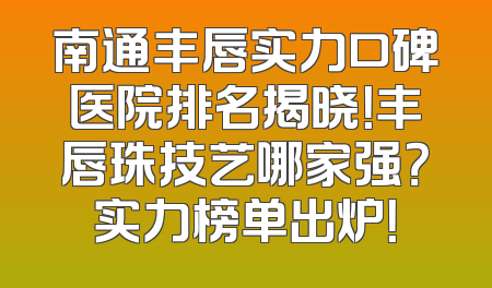 南通丰唇实力口碑医院排名揭晓！丰唇珠技艺哪家强？实力榜单出炉！