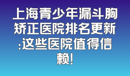 上海青少年漏斗胸矫正医院排名更新：这些医院值得信赖！