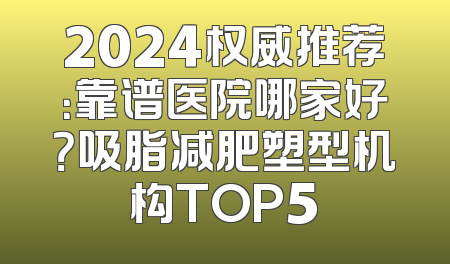 2024权威推荐：靠谱医院哪家好？吸脂减肥塑型机构TOP5