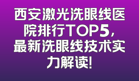 西安激光洗眼线医院排行TOP5，最新洗眼线技术实力解读！